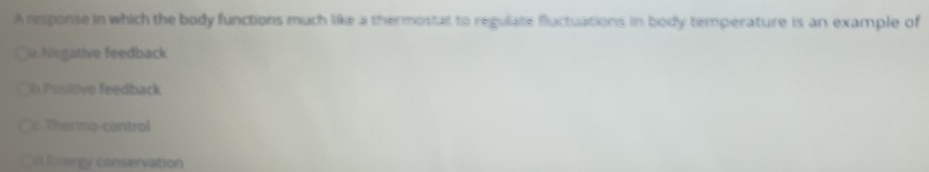 A response in which the body functions much like a thermostat to regulate fluctuations in body temperature is an example of
Negative feedback
n Positive feedback
c.Thermo-control
Cd Energy conservation