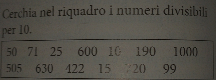 Cerchia nel riquadro i numeri divisibili 
per 10.
50 71 25 600 10 190 1000
505 630 422 15 720 99