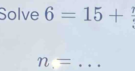 Solve 6=15+ 7/3 
_ n.=