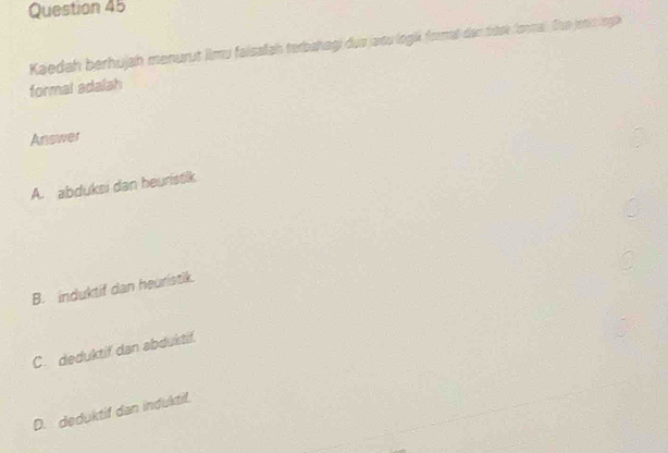 Kaedah berhujah menurut ilmu faisaliah terbahagi dua jaou logié frmal den tose (ontal. She jenis lngi
formal adalsh
Answer
A. abduksi dan heuristik
B. induktif dan heuristik.
C. deduktif dan abduktif.
D. deduktif dan induktif.