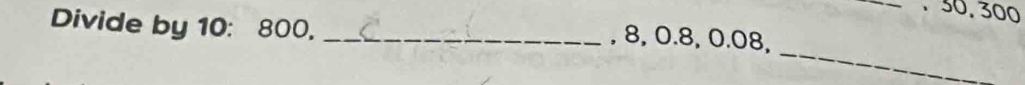 50, 300
Divide by 10 : 800,_ 
, 8, 0.8, 0.08, 
_