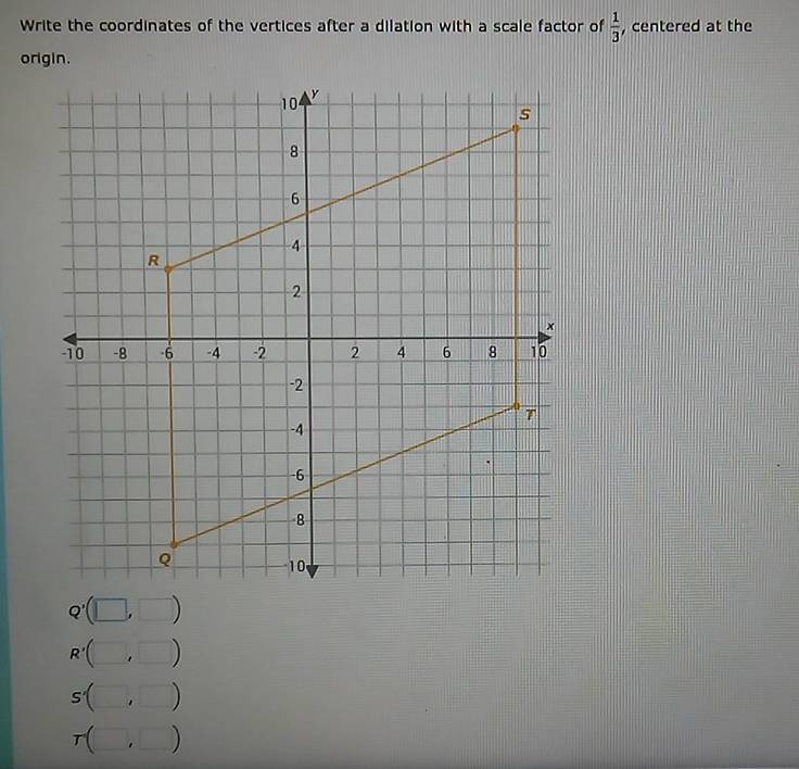 Write the coordinates of the vertices after a dilation with a scale factor of  1/3  , centered at the
Q'(□ ,□ )
)

s'( beginpmatrix □   □ end(pmatrix)^1/2 )
r(□ , ^circ  )