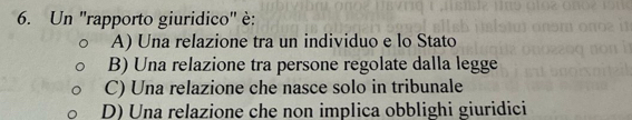 Un 'rapporto giuridico" è:
A) Una relazione tra un individuo e lo Stato
B) Una relazione tra persone regolate dalla legge
C) Una relazione che nasce solo in tribunale
D) Una relazione che non implica obblighi giuridici