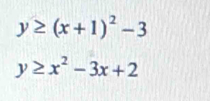 y≥ (x+1)^2-3
y≥ x^2-3x+2