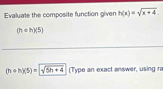 Evaluate the composite function given h(x)=sqrt(x+4).
(hcirc h)(5)
_
(hcirc h)(5)=sqrt(5h+4) (Type an exact answer, using ra