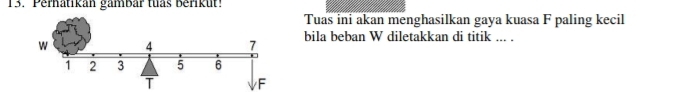 Perhatikan gambar tuas berikut! 
Tuas ini akan menghasilkan gaya kuasa F paling kecil 
w 4 7 bila beban W diletakkan di titik ... .
1 2 3 5 6
T F