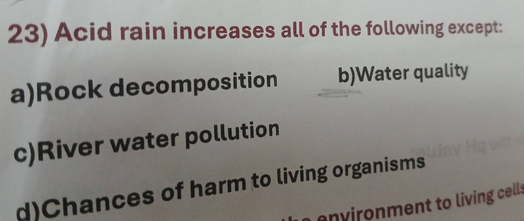 Acid rain increases all of the following except:
a)Rock decomposition
b)Water quality
c)River water pollution
d)Chances of harm to living organisms
e e n vironment to living cell: