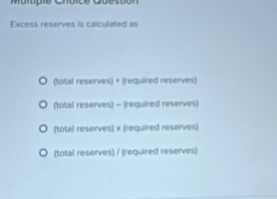 Multpie Choice Ouestion
Excess reserves is calculated as
(total reserves) + (required reserves)
(total reserves) - (required reserves)
(total reserves) x (required reserves)
(total reserves) / (required reserves)