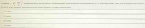 The equation x=r(1+ (0.024)/12 )^-2
$13,665.36, what in the vaue of the principal investmest? Round the arswer to the nearest hundredths place
○ 15,211.56
○ 15.243 55
$,13 50
○ $6,459,96