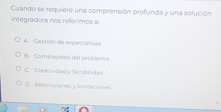 Cuando se requiere una comprensión profunda y una solución
integradora nos referimos a:
A. Gestión de expectativas
B. Complejidad del problema
C. Creatividad y factibilidad
D. Restricciones y limitaciones