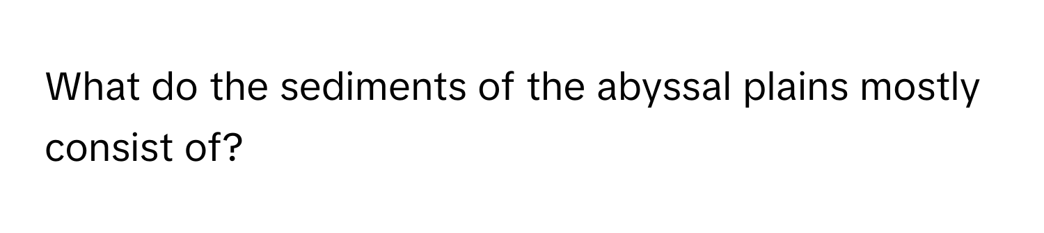 What do the sediments of the abyssal plains mostly consist of?