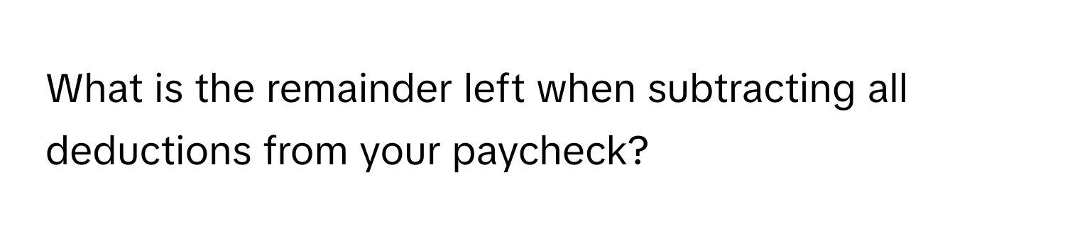 What is the remainder left when subtracting all deductions from your paycheck?