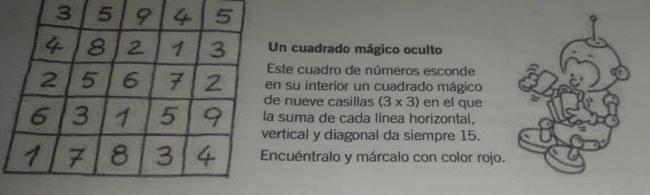 cuadrado mágico oculto 
ste cuadro de números esconde 
su interior un cuadrado mágico 
nueve casillas (3* 3) en el que 
suma de cada línea horizontal, 
tical y diagonal da siempre 15. 
cuéntralo y márcalo con color rojo.