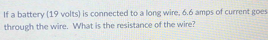 If a battery (19 volts) is connected to a long wire, 6.6 amps of current goes 
through the wire. What is the resistance of the wire?