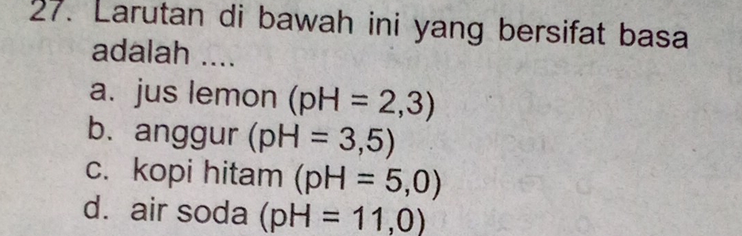 Larutan di bawah ini yang bersifat basa
adalah ....
a. jus lemon (pH=2,3)
b. anggur (pH=3,5)
c. kopi hitam (pH=5,0)
d. air soda (pH=11,0)