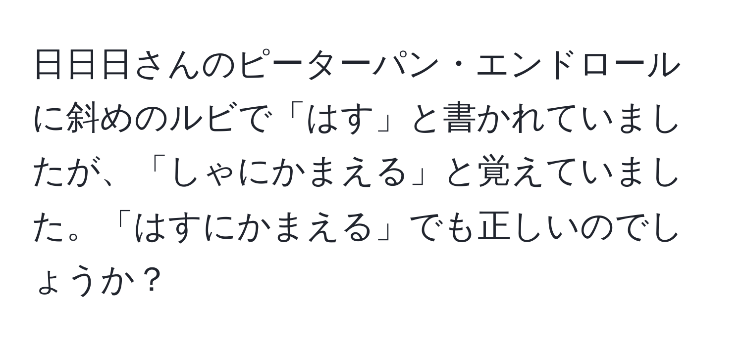 日日日さんのピーターパン・エンドロールに斜めのルビで「はす」と書かれていましたが、「しゃにかまえる」と覚えていました。「はすにかまえる」でも正しいのでしょうか？