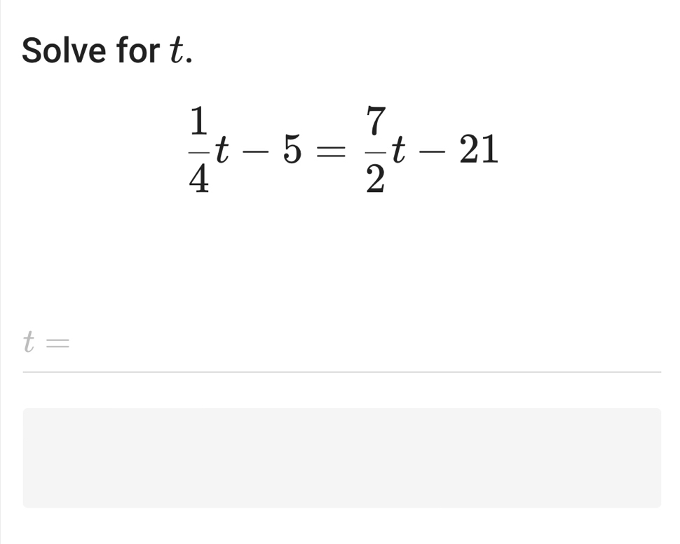 Solve for t.
 1/4 t-5= 7/2 t-21
t=