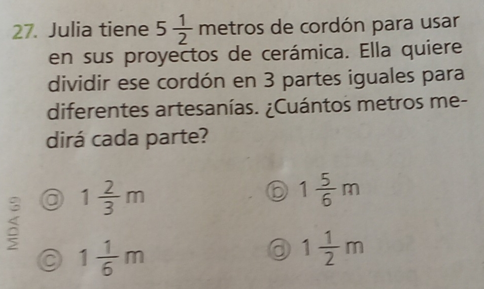 Julia tiene 5 1/2  met ros de cordón para usar
en sus proyectos de cerámica. Ella quiere
dividir ese cordón en 3 partes iguales para
diferentes artesanías. ¿Cuántos metros me-
dirá cada parte?
1 2/3 m
1 5/6 m
a 1 1/6 m
1 1/2 m