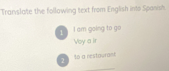 Translate the following text from English into Spanish.
1 I am going to go
Voy a ir
2 to a restaurant