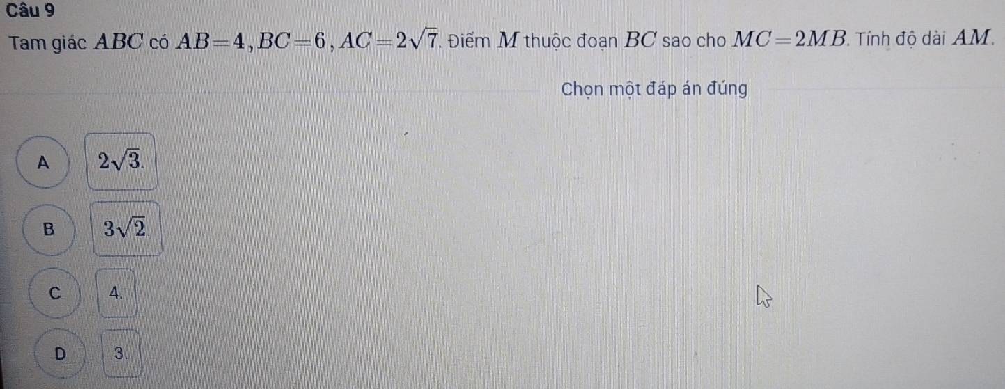 Tam giác ABC có AB=4, BC=6, AC=2sqrt(7). Điểm M thuộc đoạn BC sao cho MC=2MB 7. Tính độ dài AM.
Chọn một đáp án đúng
A 2sqrt(3).
B 3sqrt(2).
C 4.
D 3.