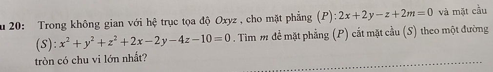 20: Trong không gian với hệ trục tọa độ Oxyz , cho mặt phẳng (P): 2x+2y-z+2m=0 và mặt cầu
(S): x^2+y^2+z^2+2x-2y-4z-10=0. Tìm m để mặt phẳng (P) cắt mặt cầu (S) theo một đường
tròn có chu vi lớn nhất?