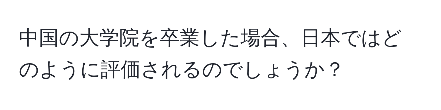 中国の大学院を卒業した場合、日本ではどのように評価されるのでしょうか？