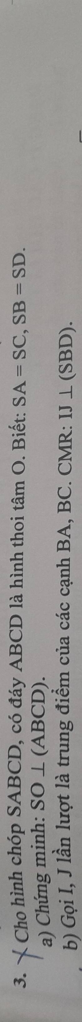 Cho hình chóp SABCD, có đáy ABCD là hình thoi tâm O. Biết: SA=SC, SB=SD. 
a) Chứng minh: SO⊥ (ABCD). 
b) Gọi I, J lần lượt là trung điểm của các cạnh BA, BC. CMR : IJ⊥ (SBD).