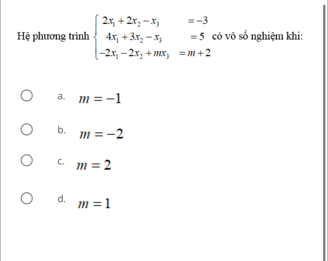 Hệ phương trình beginarrayl 2x_1+2x_2-x_3=-3 4x_1+3x_2-x_3=5 -2x_1-2x_2+mx_3=m+2endarray. có vô số nghiệm khi:
a. m=-1
b. m=-2
C. m=2
d. m=1