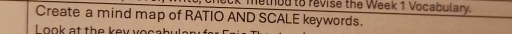 cneck method to revise the Week 1 Vocabulary. 
Create a mind map of RATIO AND SCALE keywords. 
L oo k at the ey v o a b ul