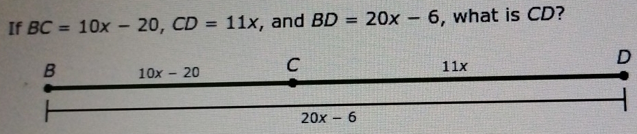 If BC=10x-20,CD=11x , and BD=20x-6 , what is CD?
D