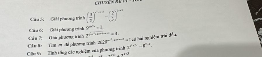 Giải phương trình ( 3/2 )^x^2-x-5=( 2/3 )^2x+3. 
Câu 6: Giải phương trình 9^(sin 2x)=1. 
Câu 7: Giải phương trình 2^(sqrt(-x^2)+2x+4)-x+4=4. 
Câu 8: Tìm m đề phương trình 2020^(mx^2)-2x+m-2=1 có hai nghiệm trái đấu. 
Câu 9: Tinh tổng các nghiệm của phương trình 2^(x^2)+2x=8^(2-x).
2^(x+1)+2^(x+3)