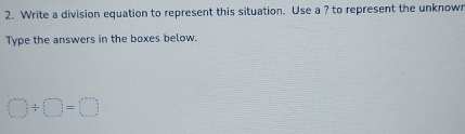 Write a division equation to represent this situation. Use a ? to represent the unknowr 
Type the answers in the boxes below.
□ / □ =□