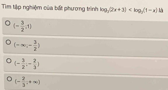 Tìm tập nghiệm của bất phương trình log _3(2x+3) là
(- 3/2 ;1)
(-∈fty ;- 3/2 )
(- 3/2 ;- 2/3 )
(- 2/3 ;+∈fty )