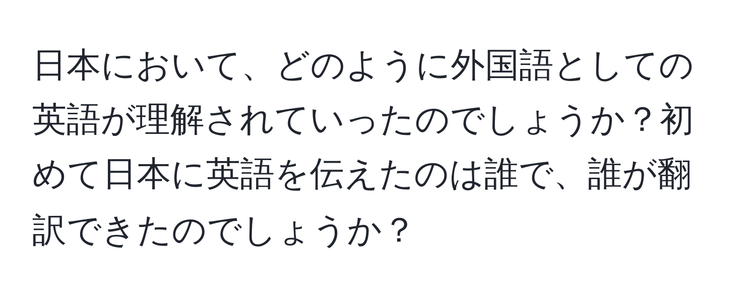 日本において、どのように外国語としての英語が理解されていったのでしょうか？初めて日本に英語を伝えたのは誰で、誰が翻訳できたのでしょうか？