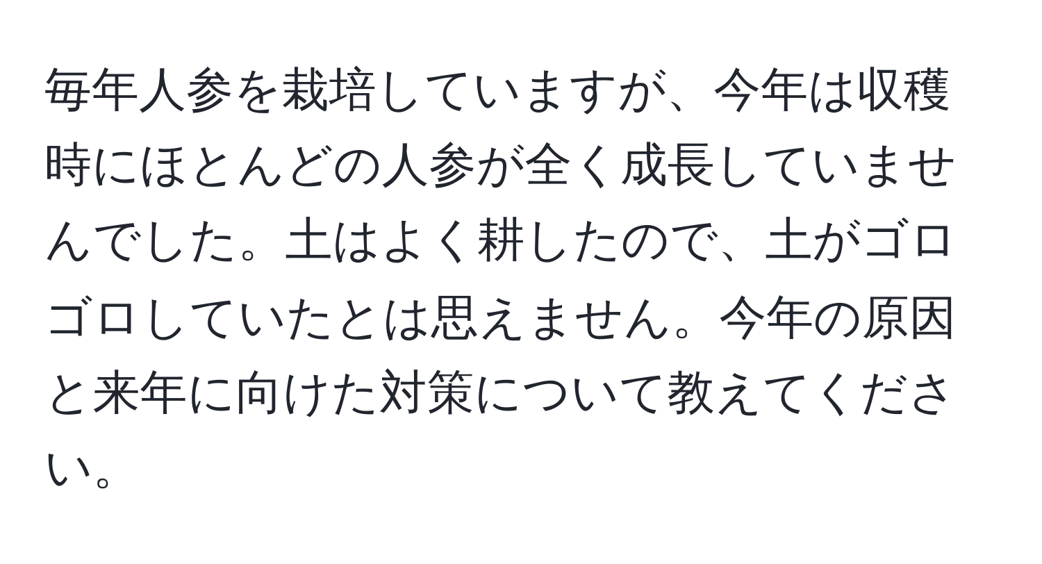 毎年人参を栽培していますが、今年は収穫時にほとんどの人参が全く成長していませんでした。土はよく耕したので、土がゴロゴロしていたとは思えません。今年の原因と来年に向けた対策について教えてください。