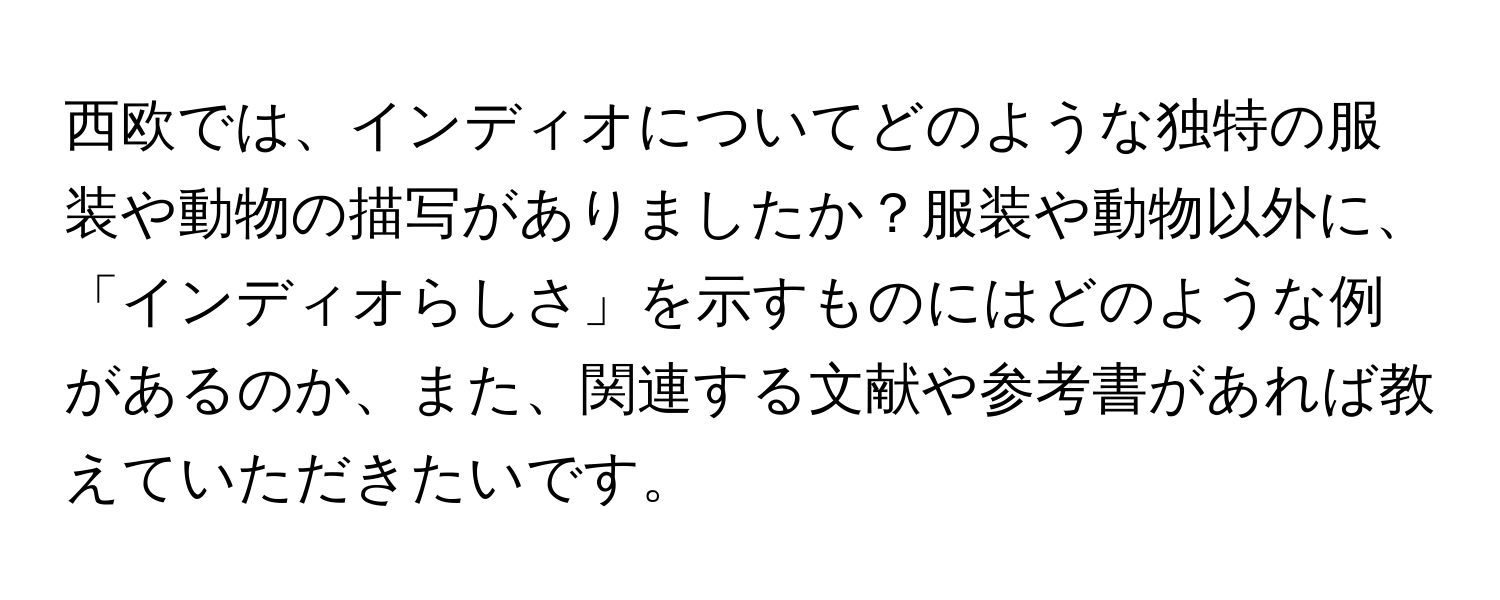 西欧では、インディオについてどのような独特の服装や動物の描写がありましたか？服装や動物以外に、「インディオらしさ」を示すものにはどのような例があるのか、また、関連する文献や参考書があれば教えていただきたいです。