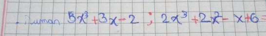 Iuman 5x^3+3x-2;2x^3+2x^2-x+6=