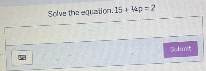 Solve the equation. 15+^1/_4p=2
Submit