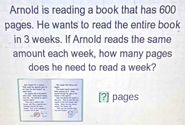 Arnold is reading a book that has 600
pages. He wants to read the entire book 
in 3 weeks. If Arnold reads the same 
amount each week, how many pages 
does he need to read a week? 
W___ lt tongt for a N cờ t t c 
__ 
huttus promnnt on i. Corty 
h _ _ _ _ [?] pages 
__ 
__ 
_ _ 


____ ____ 
- ___