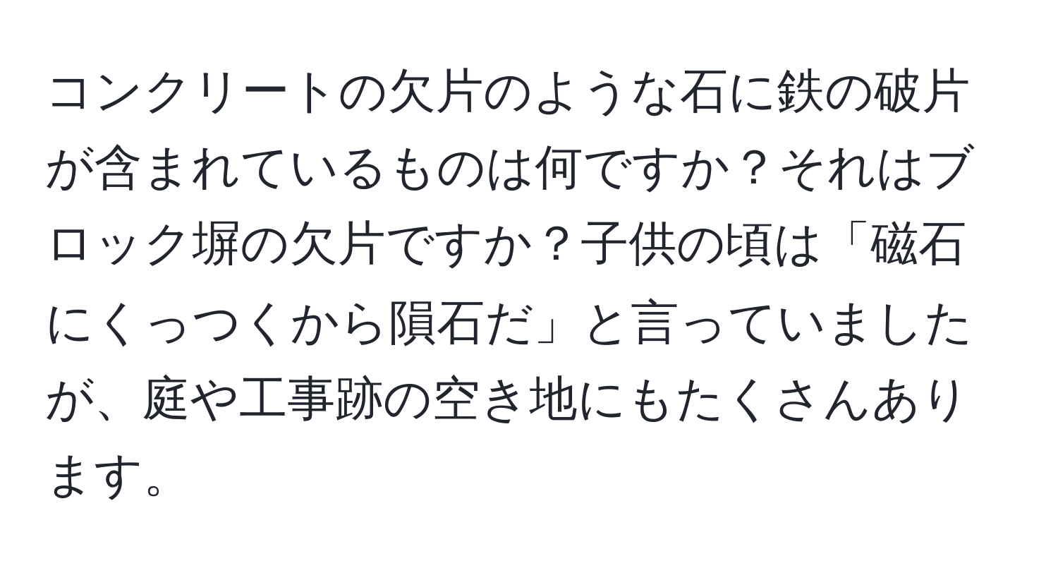 コンクリートの欠片のような石に鉄の破片が含まれているものは何ですか？それはブロック塀の欠片ですか？子供の頃は「磁石にくっつくから隕石だ」と言っていましたが、庭や工事跡の空き地にもたくさんあります。