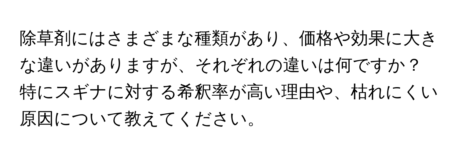 除草剤にはさまざまな種類があり、価格や効果に大きな違いがありますが、それぞれの違いは何ですか？特にスギナに対する希釈率が高い理由や、枯れにくい原因について教えてください。