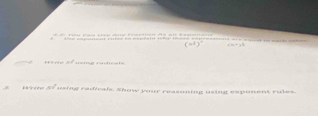 4 2: You Can Use Any Fraction As an Esponent 
Use exponent rules to explain why these expressions are equal to each other. 
( -15=3
Write 52° using radicals. 
Write 5i 
using radicals. Show your reasoning using exponent rules.