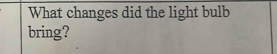 What changes did the light bulb 
bring?