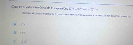 ¿Cuál es el valor numérico de la expresión: 17-5V[3(2^(wedge)2· 6)-12V]+4. 
'Item liberado por el Ministerio de Educación de Guatemala 2023, con autorización de uso sin fines de lucro en pruebat org
A -69
B 111
C -212