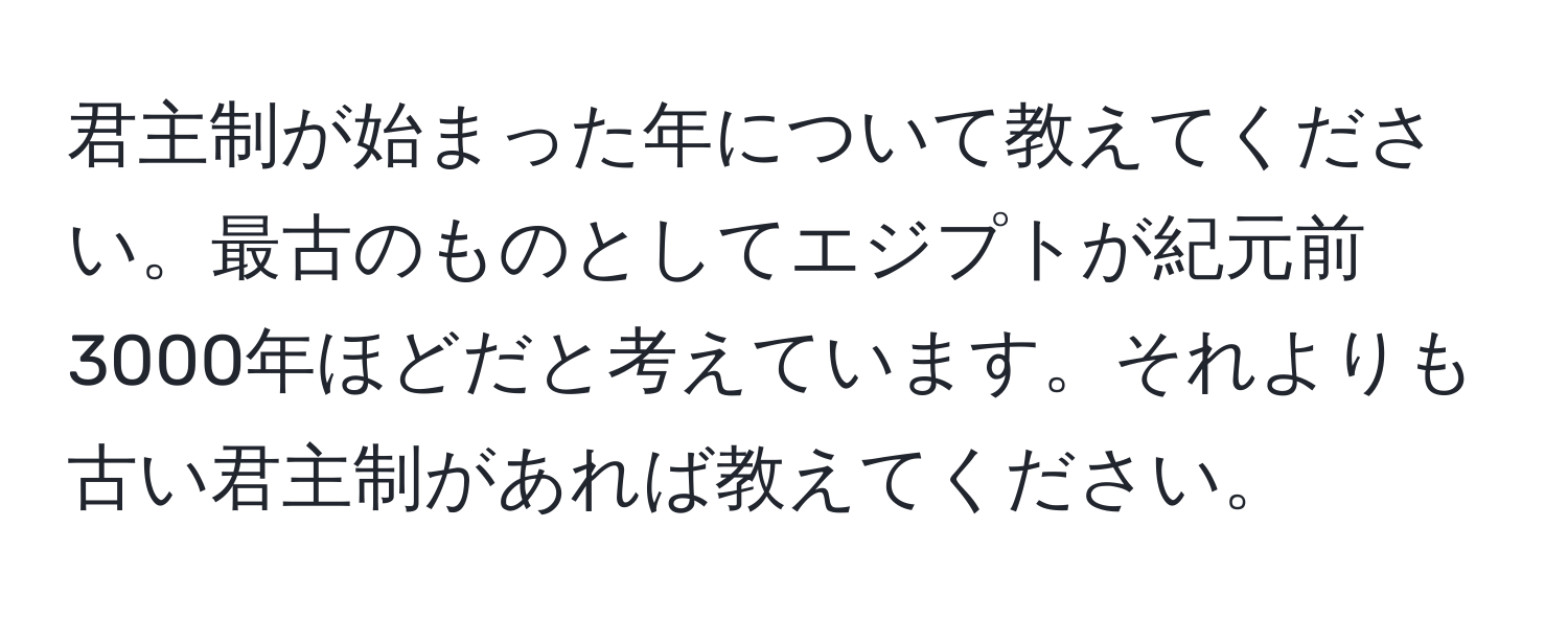 君主制が始まった年について教えてください。最古のものとしてエジプトが紀元前3000年ほどだと考えています。それよりも古い君主制があれば教えてください。