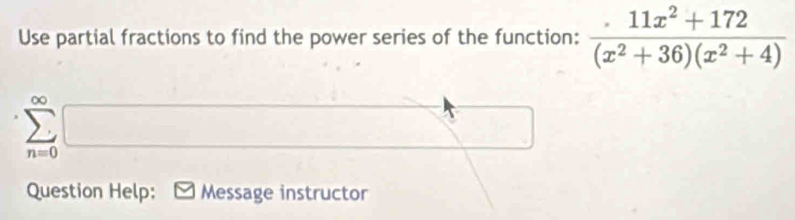 Use partial fractions to find the power series of the function:  (11x^2+172)/(x^2+36)(x^2+4) 
n=0
Question Help: Message instructor