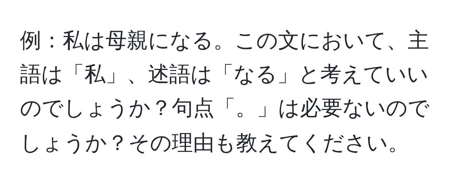 例：私は母親になる。この文において、主語は「私」、述語は「なる」と考えていいのでしょうか？句点「。」は必要ないのでしょうか？その理由も教えてください。