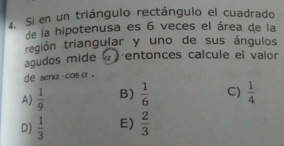 Si en un triángulo rectángulo el cuadrado
de la hipotenusa es 6 veces el área de la
región triangular y uno de sus ángulos
agudos mide α entonces calcule el valor
de sena· cos α.
A)  1/9  B)  1/6 
C)  1/4 
D)  1/3 
E)  2/3 