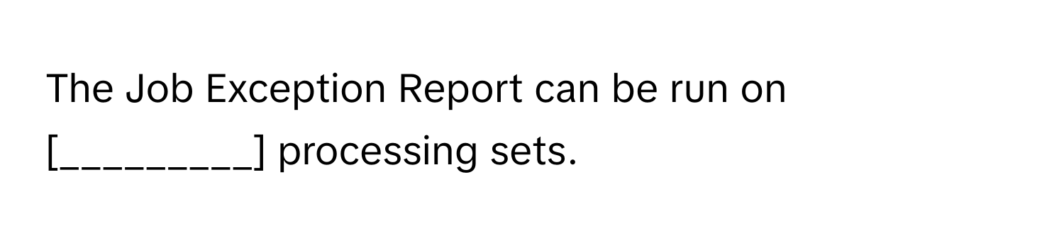 The Job Exception Report can be run on [_________] processing sets.