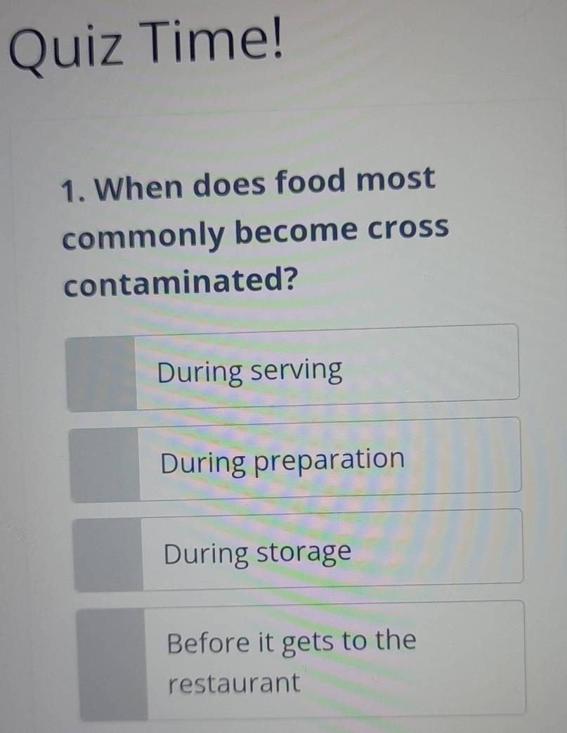 Quiz Time!
1. When does food most
commonly become cross
contaminated?
During serving
During preparation
During storage
Before it gets to the
restaurant